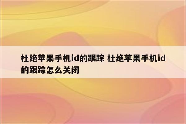 杜绝苹果手机id的跟踪 杜绝苹果手机id的跟踪怎么关闭