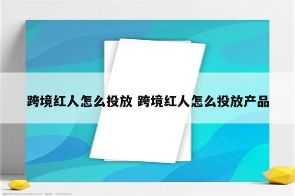 跨境红人怎么投放 跨境红人怎么投放产品