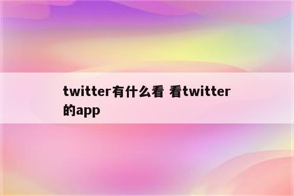 twitter有什么看 看twitter的app