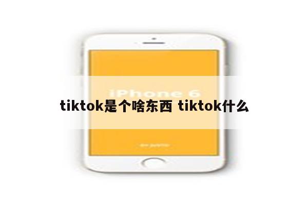 tiktok是个啥东西 tiktok什么