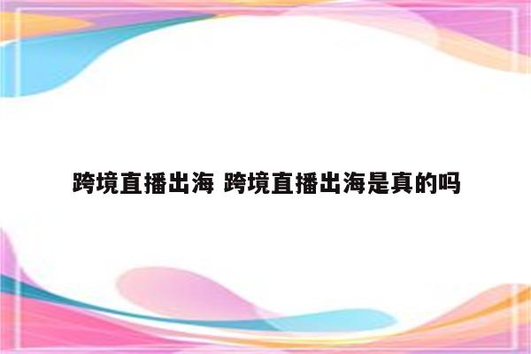 跨境直播出海 跨境直播出海是真的吗