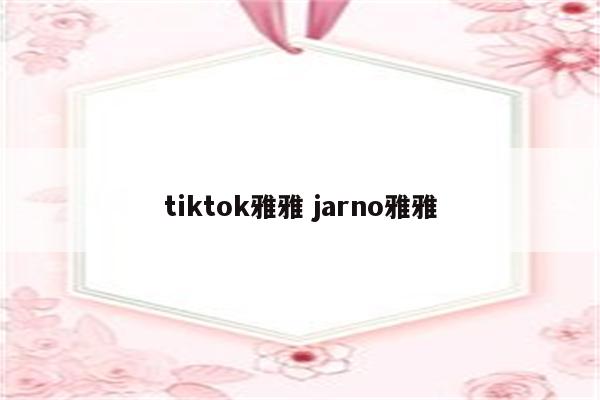 tiktok雅雅 jarno雅雅