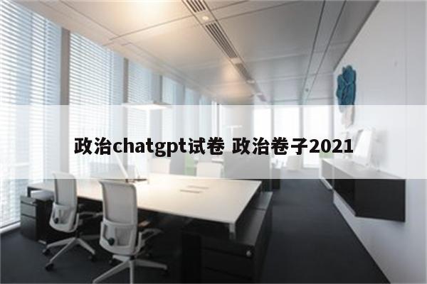 政治chatgpt试卷 政治卷子2021