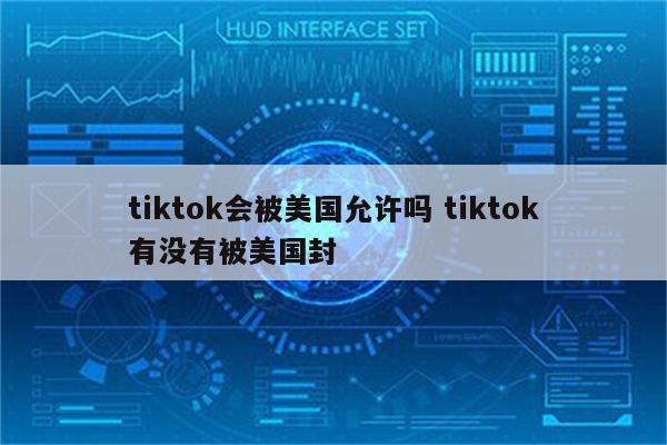 tiktok会被美国允许吗 tiktok有没有被美国封