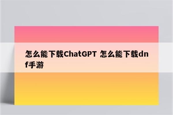 怎么能下载ChatGPT 怎么能下载dnf手游