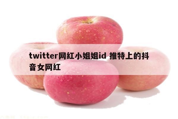 twitter网红小姐姐id 推特上的抖音女网红
