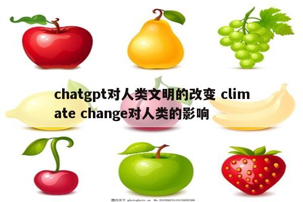 chatgpt对人类文明的改变 climate change对人类的影响