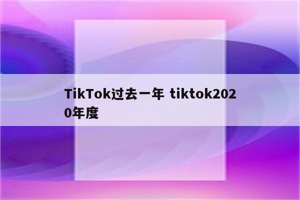 TikTok过去一年 tiktok2020年度