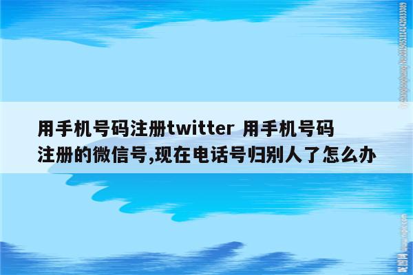用手机号码注册twitter 用手机号码注册的微信号,现在电话号归别人了怎么办