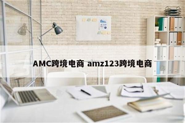 AMC跨境电商 amz123跨境电商