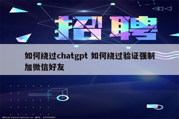 如何绕过chatgpt 如何绕过验证强制加微信好友