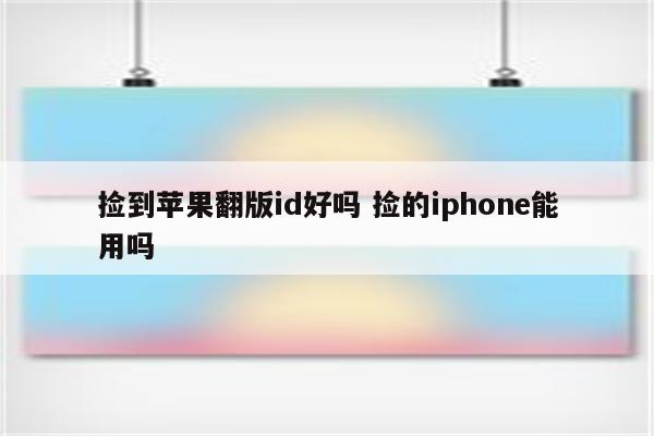 捡到苹果翻版id好吗 捡的iphone能用吗