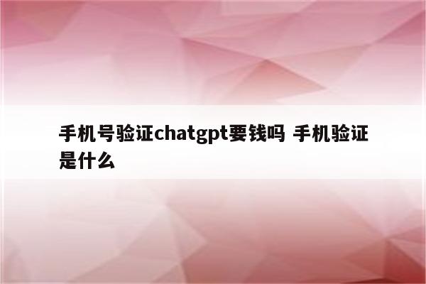 手机号验证chatgpt要钱吗 手机验证是什么