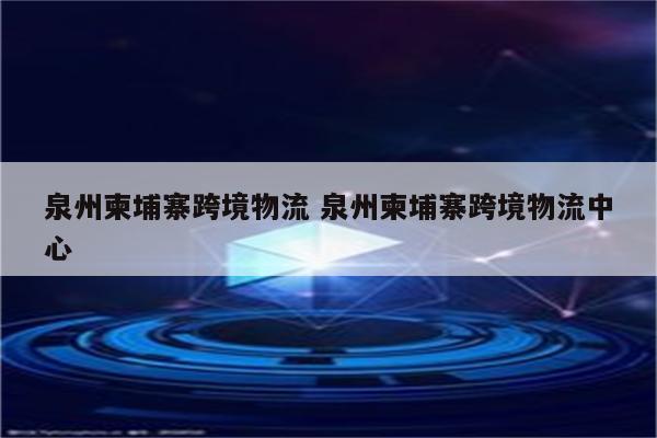 泉州柬埔寨跨境物流 泉州柬埔寨跨境物流中心