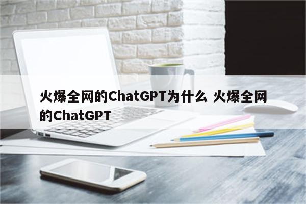 火爆全网的ChatGPT为什么 火爆全网的ChatGPT