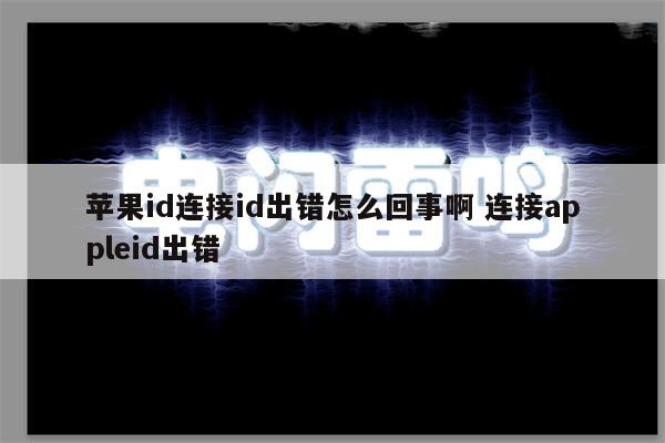 苹果id连接id出错怎么回事啊 连接appleid出错