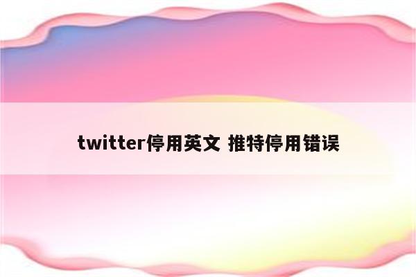 twitter停用英文 推特停用错误