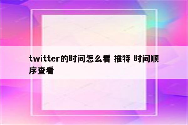 twitter的时间怎么看 推特 时间顺序查看