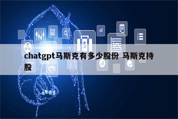 chatgpt马斯克有多少股份 马斯克持股