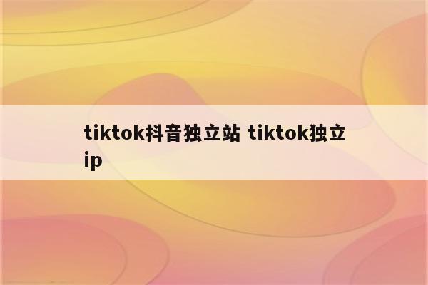 tiktok抖音独立站 tiktok独立ip