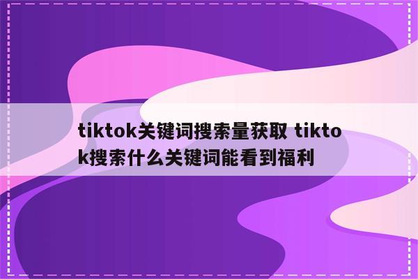 tiktok关键词搜索量获取 tiktok搜索什么关键词能看到福利