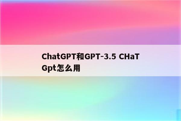 ChatGPT和GPT-3.5 CHaTGpt怎么用