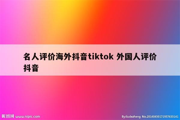 名人评价海外抖音tiktok 外国人评价抖音