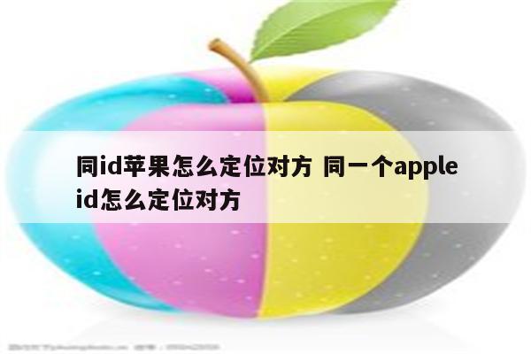 同id苹果怎么定位对方 同一个appleid怎么定位对方