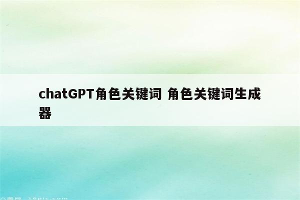 chatGPT角色关键词 角色关键词生成器