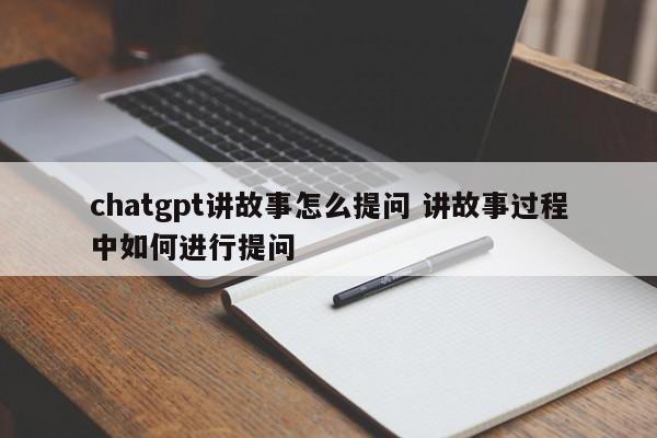 chatgpt讲故事怎么提问 讲故事过程中如何进行提问