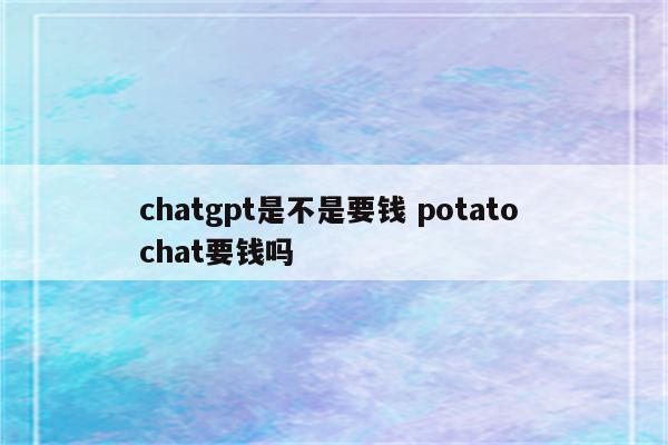 chatgpt是不是要钱 potato chat要钱吗