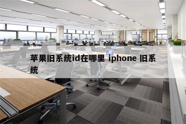 苹果旧系统id在哪里 iphone 旧系统