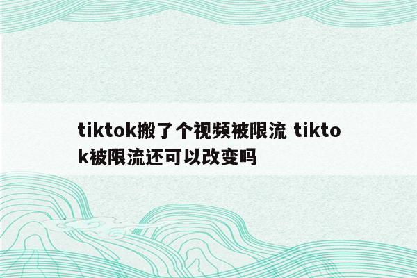 详细阅读:tiktok搬了个视频被限流 tiktok被限流还可以改变吗 tiktok搬了个视频被限流 tiktok被限流还可以改变吗