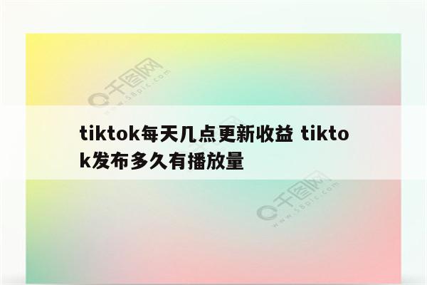 tiktok每天几点更新收益 tiktok发布多久有播放量