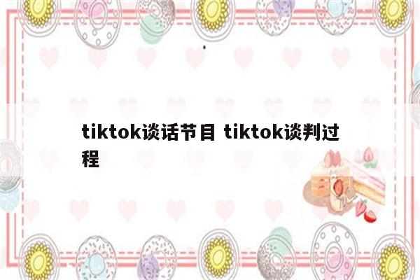 tiktok谈话节目 tiktok谈判过程