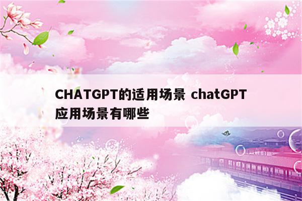 CHATGPT的适用场景 chatGPT应用场景有哪些