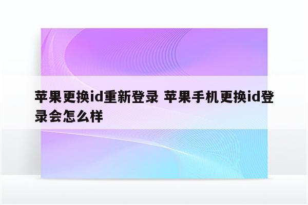 苹果更换id重新登录 苹果手机更换id登录会怎么样