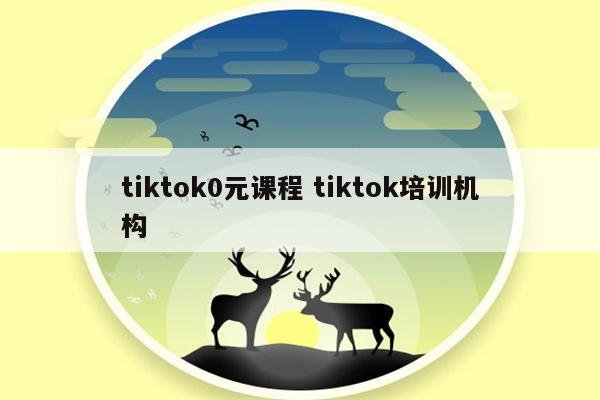 tiktok0元课程 tiktok培训机构