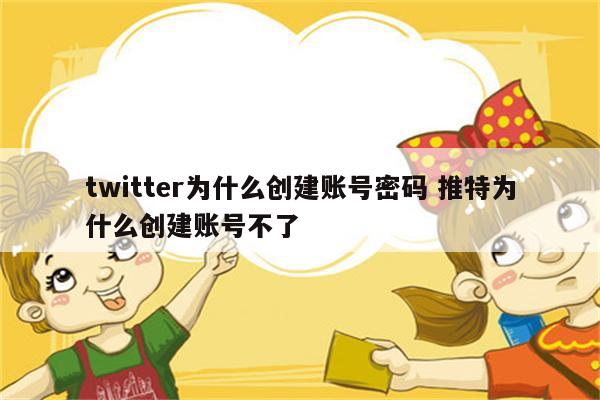 twitter为什么创建账号密码 推特为什么创建账号不了