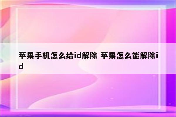 苹果手机怎么给id解除 苹果怎么能解除id