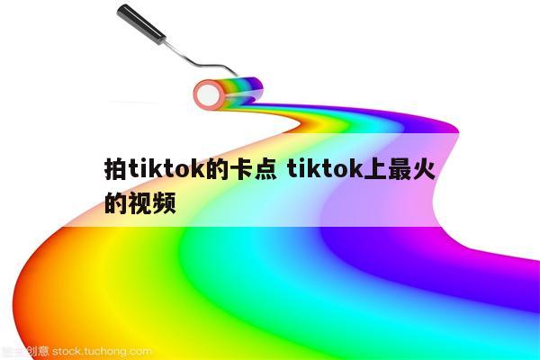 拍tiktok的卡点 tiktok上最火的视频