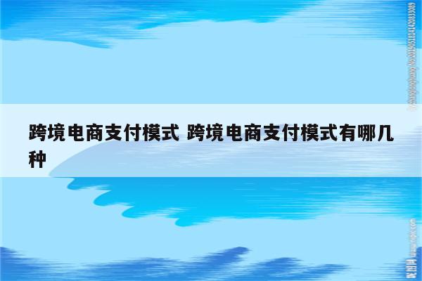 跨境电商支付模式 跨境电商支付模式有哪几种