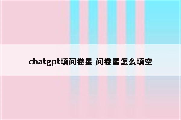 chatgpt填问卷星 问卷星怎么填空