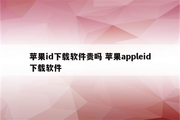 苹果id下载软件贵吗 苹果appleid下载软件