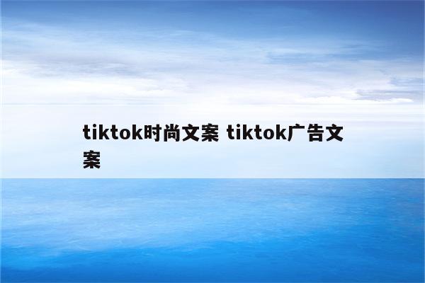 tiktok时尚文案 tiktok广告文案