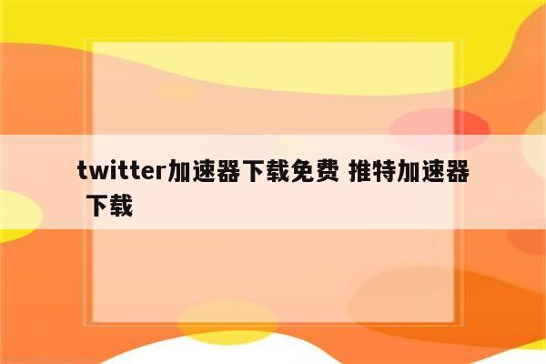 twitter加速器下载免费 推特加速器 下载