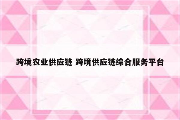 跨境农业供应链 跨境供应链综合服务平台