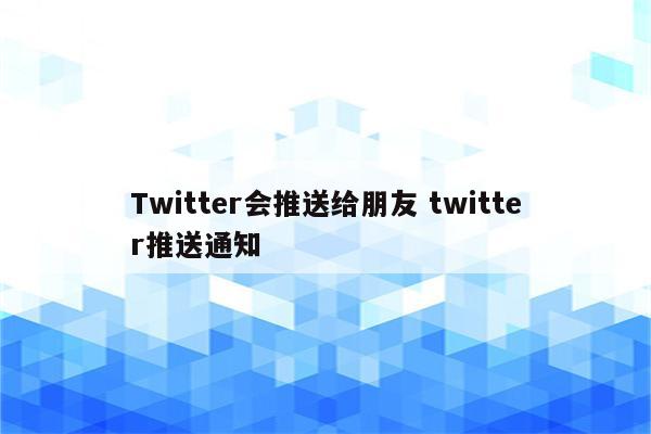 Twitter会推送给朋友 twitter推送通知