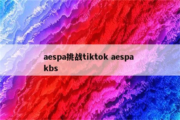 aespa挑战tiktok aespa kbs