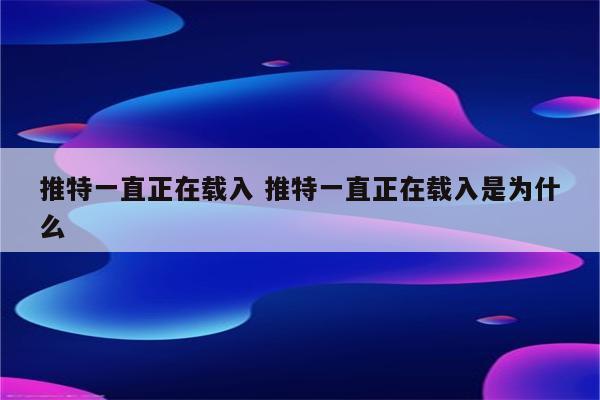 推特一直正在载入 推特一直正在载入是为什么
